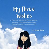 bokomslag My Three Wishes, A Fantasy Tale About Bereavement, Serenity, and Selflessness when Dealing with Loss. For Children 7 to 12.