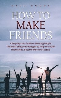bokomslag How to Make Friends: A Step-by-step Guide to Meeting People (The Most Effective Strategies to Help You Build Friendships, Become More Persuasive)