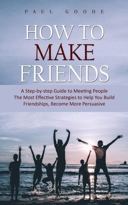 bokomslag How to Make Friends: A Step-by-step Guide to Meeting People (The Most Effective Strategies to Help You Build Friendships, Become More Persuasive)