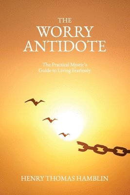 The Worry Antidote: The Practical Mystic's Guide to Living Fearlessly 1