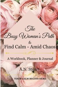 bokomslag The Busy Woman's Path to find Calm - Amid Chaos: Your Calm Begins Here - A workbook, Planner and Journal