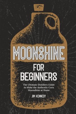 Moonshine for Beginners: The Ultimate Distillers Guide to Make the Authentic Corn Moonshine at Home 1