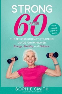 bokomslag Strong After 60! The Seniors Strength Training Guide for Improved Energy, Mobility and Balance.