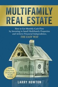 bokomslag Multifamily Real Estate: How to Get Monthly Cash Flow by Investing in Small Multifamily Properties and Achieve Financial Independence, the Easy Way.