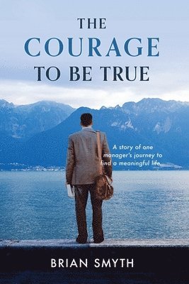 The Courage to be True - A story of one manager's journey to find a meaningful life 1