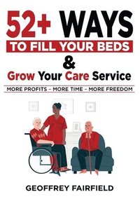 bokomslag 52+ WAYS TO FILL YOUR BEDS AND GROW YOUR CARE SERVICE