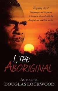 bokomslag I, the Aboriginal: The Gripping Story of Waipuldanya, and His Journey to Become a Citizen of Both the Aboriginal and Whitefella Worlds.