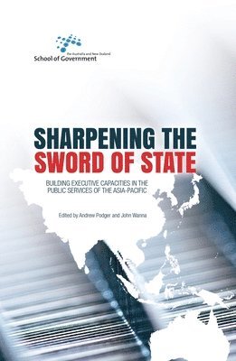 Andrew Podger, John Wanna - Sharpening the Sword of State: Building executive capacities in the public services of the Asia-Pacific, Häftad