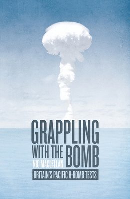 bokomslag Grappling with the Bomb: Britain's Pacific H-bomb tests