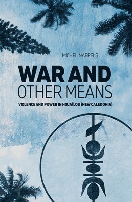 Michel Naepels - War and Other Means: Power and violence in Houaïlou (New Caledonia), Häftad
