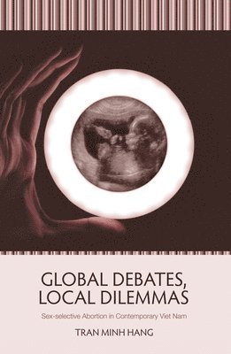 Tran Minh Hang - Global Debates, Local Dilemmas: Sex-selective Abortion in Contemporary Viet Nam, Häftad