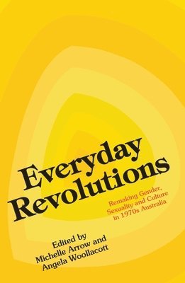 Michelle Arrow, Angela Woollacott - Everyday Revolutions: Remaking Gender, Sexuality and Culture in 1970s Australia, Häftad