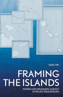 Greg Fry - Framing the Islands: Power and Diplomatic Agency in Pacific Regionalism, Häftad