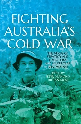 Fighting Australia's Cold War: The Nexus of Strategy and Operations in a Multipolar Asia, 1945-1965