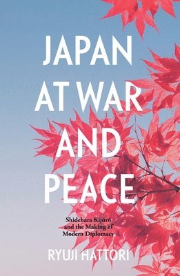 Ryuji Hattori - Japan at War and Peace: Shidehara Kijūrō and the Making of Modern Diplomacy, Häftad