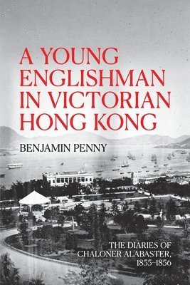 A Young Englishman in Victorian Hong Kong: The Diaries of Chaloner Alabaster, 1855-1856