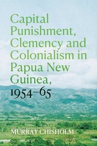 bokomslag Capital Punishment, Clemency and Colonialism in Papua New Guinea, 1954-65