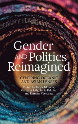 Tanya Jakimow, Margaret Jolly, Sonia Palmieri - Gender and Politics Reimagined: Centring Oceanic and Asian Lenses, Inbunden