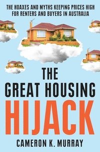 bokomslag The Great Housing Hijack: The Hoaxes and Myths Keeping Prices High for Renters and Buyers in Australia