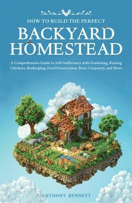 Anthony Bennett - How to Build the Perfect Backyard Homestead, Häftad