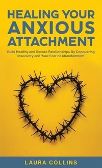 bokomslag Healing Your Anxious Attachment: Build Healthy and Secure Relationships By Conquering Insecurity and Your Fear of Abandonment