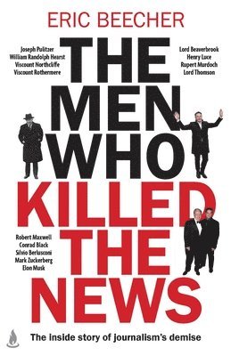 bokomslag The Men Who Killed the News: The Inside Story of How Media Moguls Abused Their Power, Manipulated the Truth and Distorted Democracy