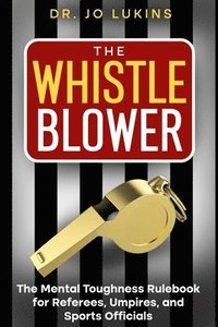 bokomslag The Whistle Blower: The Mental Toughness Rulebook for Referees, Umpires, and Sports Officials
