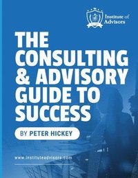 bokomslag The Consulting and Advisory Guide to Success -- Start, build and grow a successful advisory practice