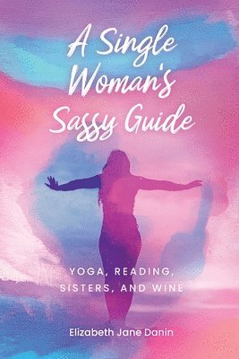 bokomslag A Single Woman's Sassy Guide: Yoga, Reading, Sisters, and Wine