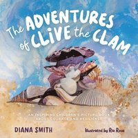 bokomslag The Adventures of Clive the Clam: An Inspiring Children's Picture Book about Courage and Resilience