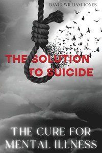 bokomslag The Cure for Mental Illness: The Solution to Suicide