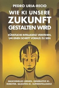 bokomslag Wie KI unsere Zukunft gestalten wird: Künstliche Intelligenz verstehen, um einen Schritt voraus zu sein. Maschinelles Lernen. Generative KI. Roboter.