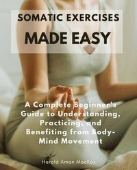 bokomslag Somatic Exercises Made Easy: A Complete Beginner's Guide to Understanding, Practicing, and Benefiting from Body-Mind Movement