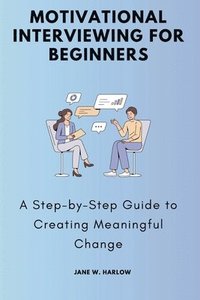 bokomslag Motivational Interviewing for Beginners: A Step-by-Step Guide to Creating Meaningful Change