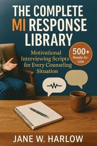 bokomslag The Complete MI Response Library: 500+ Ready-to-Use Motivational Interviewing Scripts for Every Counseling Situation