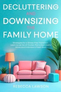 bokomslag Decluttering and Downsizing the Family Home: Strategies for a Stress-Free Transition, Learn to Let Go of Clutter, Plan a Successful Move and Embrace a