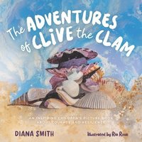 bokomslag The Adventures of Clive the Clam: An Inspiring Children's Picture Book about Courage and Resilience