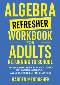 bokomslag Algebra Refresher Workbook for Adults Returning to School: Master Basic High School Algebra in 1 Month with 300+ Algebra Exercises for Beginners