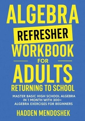 bokomslag Algebra Refresher Workbook for Adults Returning to School: Master Basic High School Algebra in 1 Month with 300+ Algebra Exercises for Beginners