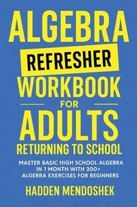 bokomslag Algebra Refresher Workbook for Adults Returning to School: Master Basic High School Algebra in 1 Month with 300+ Algebra Exercises for Beginners