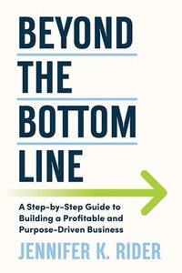 bokomslag Beyond The Bottom Line: A Step-by-Step Guide to Building a Profitable and Purpose-Driven Business