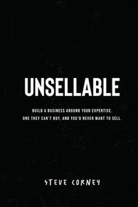 bokomslag Unsellable: Build a business around your expertise. One they can't buy, and that you'd never want to sell.