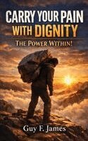 Guy F James - Carry Your Pain with Dignity the Power Within!, Inbunden