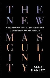 bokomslag The New Masculinity: A Roadmap for a 21st-Century Definition of Manhood