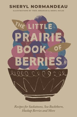 Sheryl Normandeau - The Little Prairie Book of Berries: Recipes for Saskatoons, Sea Buckthorn, Haskap Berries and More, Häftad
