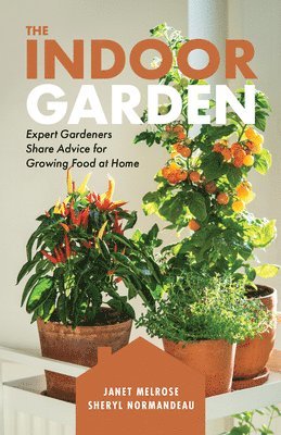 The Indoor Garden: Expert Gardeners Share Advice for Growing Food at Home