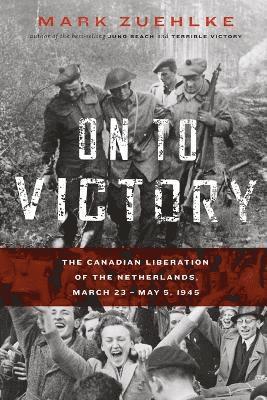 Mark Zuehlke - On to Victory: The Canadian Liberation of the Netherlands, March 23-May 5, 1945, Häftad