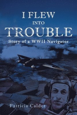 I Flew Into Trouble: Story of a WWII Navigator 1