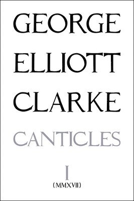 George Elliott Clarke - Canticles I: (MMXVII), Häftad