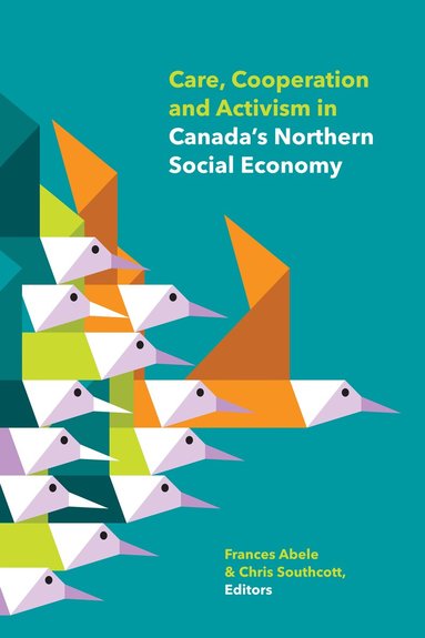 Frances Abele, Chris Southcott - Care, Cooperation and Activism in Canada's Northern Social Economy, Häftad